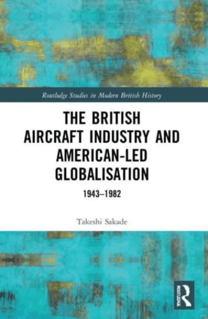 The British Aircraft Industry and American-led Globalisation av Takeshi (Kyoto University Japan) Sakade