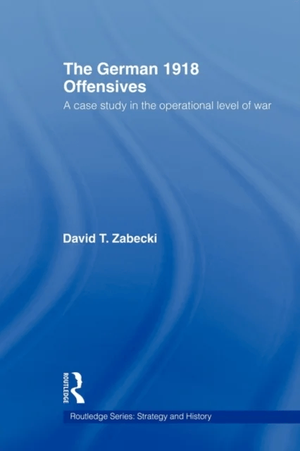 The German 1918 Offensives av David T. PhD. Zabecki
