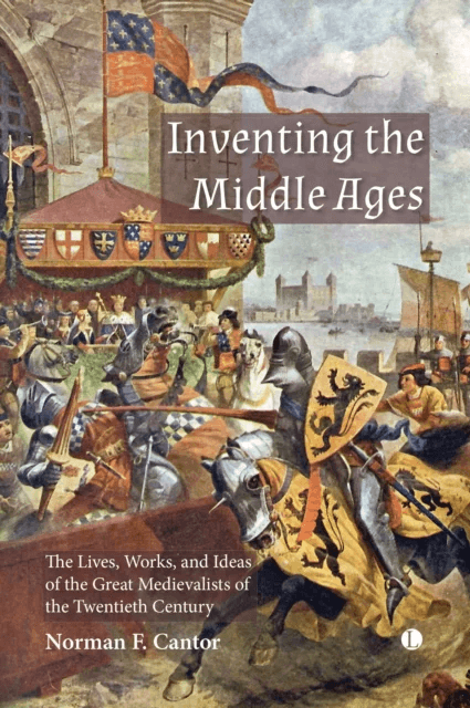 Inventing the Middle Ages : The Lives, Works, and Ideas of the Great Medievalists of the Twentieth C av Norman F. Cantor