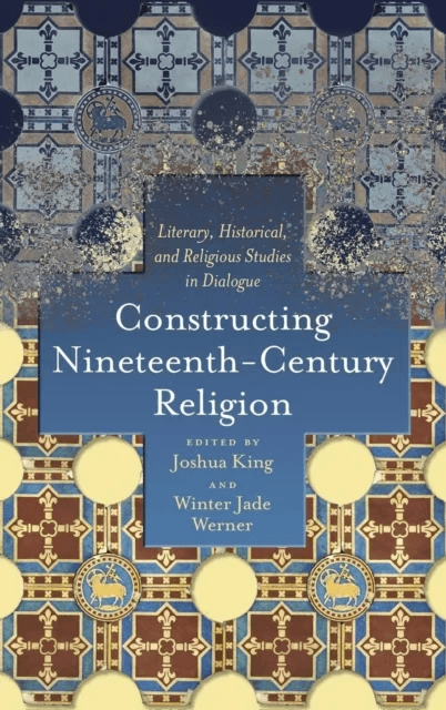 Constructing Nineteenth-Century Religion av Joshua King