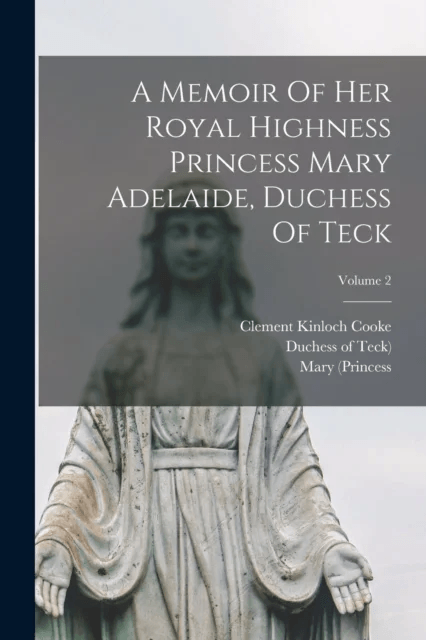 A Memoir Of Her Royal Highness Princess Mary Adelaide, Duchess Of Teck; Volume 2 av Clement Kinloch Cooke, Mary (Princess