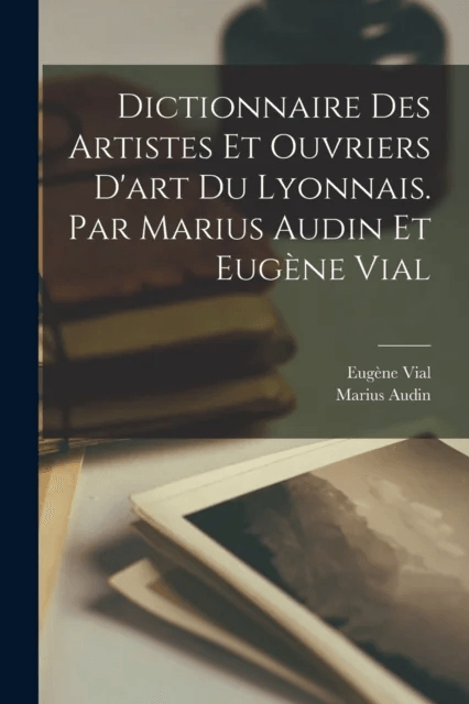 Dictionnaire des artistes et ouvriers d'art du Lyonnais. Par Marius Audin et Eugene Vial av Marius Audin, Eugene Vial