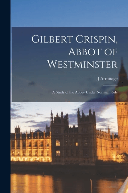 Gilbert Crispin, Abbot of Westminster; a Study of the Abbey Under Norman Rule av J Armitage 1858-1933 Robinson