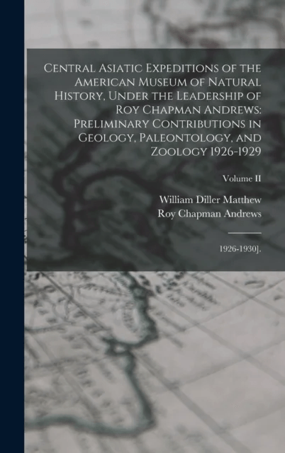 Central Asiatic Expeditions of the American Museum of Natural History, Under the Leadership of Roy C av 1871-1930 William Diller Matthew, Roy Chapman