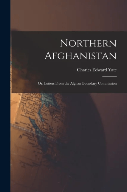 Northern Afghanistan; or, Letters From the Afghan Boundary Commission av Yate Charles Edward