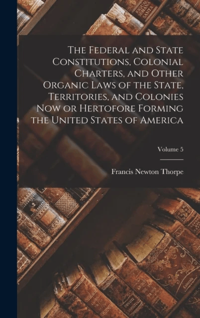 The Federal and State Constitutions, Colonial Charters, and Other Organic Laws of the State, Territo av Francis Newton Thorpe