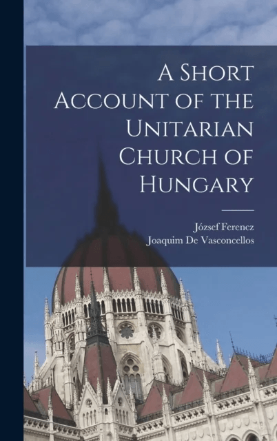 A Short Account of the Unitarian Church of Hungary av Jozsef Ferencz, Joaquim De Vasconcellos
