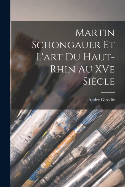 Martin Schongauer et l'art du Haut-Rhin au XVe siecle av Andre Girodie