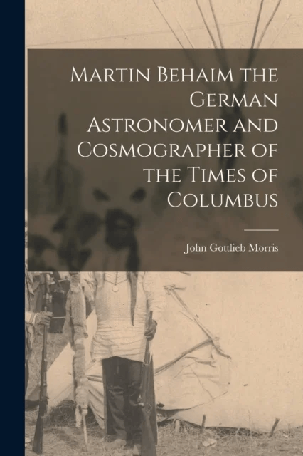 Martin Behaim the German Astronomer and Cosmographer of the Times of Columbus av John Gottlieb Morris