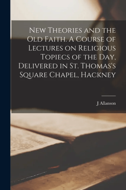 New Theories and the old Faith. A Course of Lectures on Religious Topiecs of the day, Delivered in S av J Allanson 1832-1910 Picton