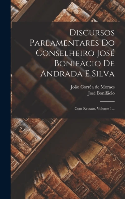 Discursos Parlamentares Do Conselheiro Jose Bonifacio De Andrada E Silva av Jose Bonifacio