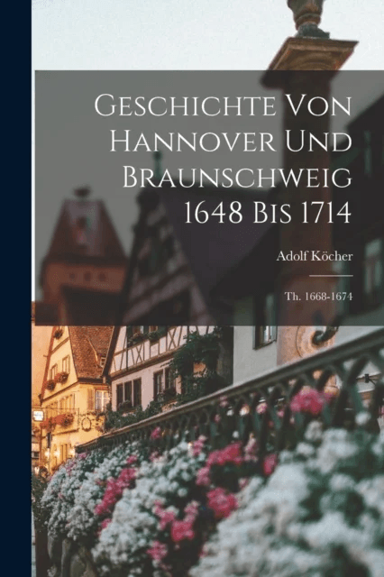 Geschichte Von Hannover Und Braunschweig 1648 Bis 1714 av Adolf Kocher