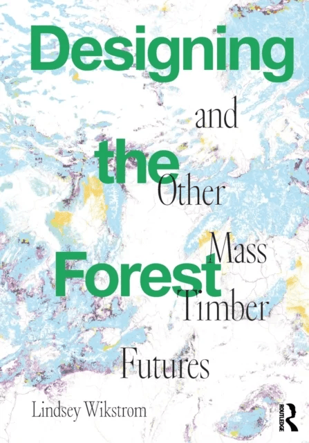 Designing the Forest and other Mass Timber Futures av Lindsey Wikstrom