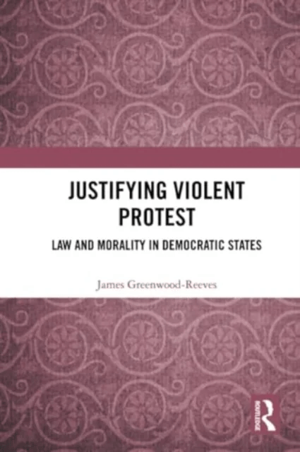 Justifying Violent Protest av James Greenwood-Reeves