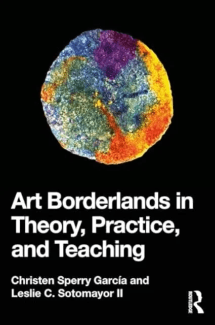 Art Borderlands in Theory, Practice, and Teaching av Christen Sperry Garcia, Leslie C. Sotomayor II