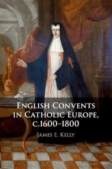 English Convents in Catholic Europe, c.1600-1800 av James E. (University of Durham) Kelly