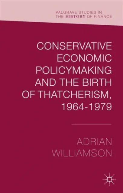 Conservative Economic Policymaking and the Birth of Thatcherism, 1964-1979 av Adrian Williamson