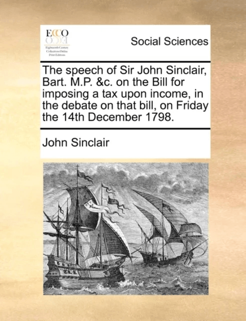 The Speech of Sir John Sinclair, Bart. M.P. &amp;c. on the Bill for Imposing a Tax Upon Income, in the D av John Sinclair