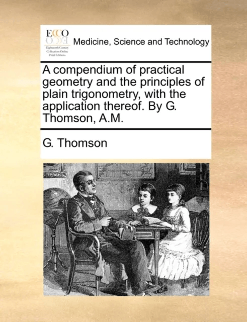 A Compendium of Practical Geometry and the Principles of Plain Trigonometry, with the Application Th av G Thomson