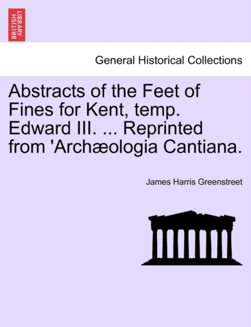 Abstracts of the Feet of Fines for Kent, Temp. Edward III. ... Reprinted from 'arch ologia Cantiana. av James Harris Greenstreet