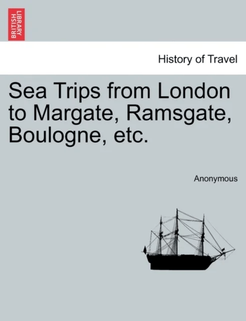 Sea Trips from London to Margate, Ramsgate, Boulogne, Etc. av Anonymous