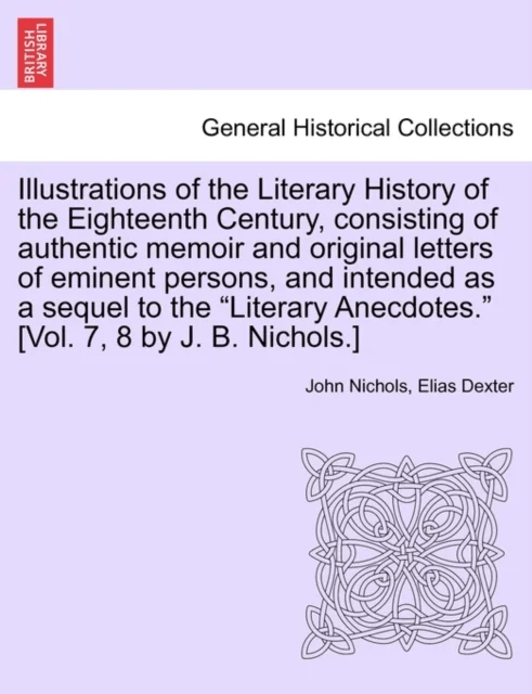 Illustrations of the Literary History of the Eighteenth Century, consisting of authentic memoir and av Elias Dexter, John Nichols