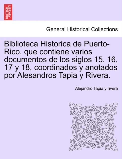 Biblioteca Historica de Puerto-Rico, que contiene varios documentos de los siglos 15, 16, 17 y 18, c av Alejandro Tapia Y Rivera