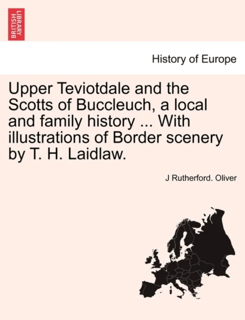 Upper Teviotdale and the Scotts of Buccleuch, a local and family history ... With illustrations of B av J Rutherford Oliver