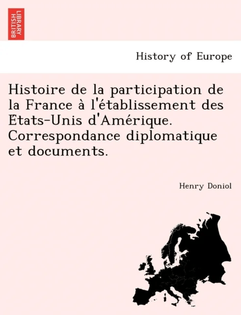 Histoire de La Participation de La France A L'e Tablissement Des E Tats-Unis D'Ame Rique. Correspond av Henry Doniol