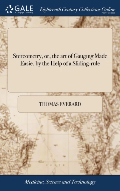 Stereometry, or, the art of Gauging Made Easie, by the Help of a Sliding-rule av Thomas Everard