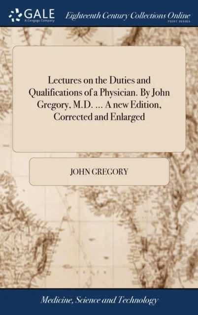 Lectures on the Duties and Qualifications of a Physician. By John Gregory, M.D. ... A new Edition, C av John Gregory