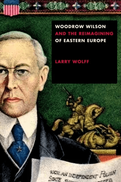 Woodrow Wilson and the Reimagining of Eastern Europe av Larry Wolff