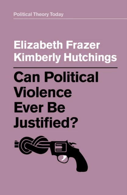 Can Political Violence Ever Be Justified? av Elizabeth Frazer, Kimberly Hutchings