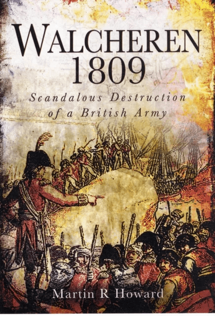 Walcheren 1809: Scandalous Destruction of a British Army av Martin R. Howard