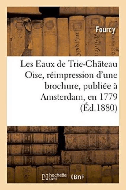 Les Eaux de Trie-Chateau Oise, Reimpression d'Une Brochure, Publiee A Amsterdam, En 1779 av Fourcy