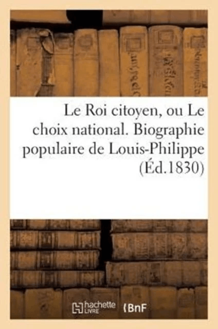 Le Roi Citoyen, Ou Le Choix National. Biographie Populaire de Louis-Philippe av Sans Auteur