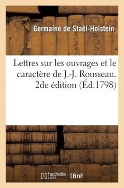 Lettres Sur Les Ouvrages Et Le Caract?re de J.-J. Rousseau. 2de ?dition av Germaine de Sta?l-Holstein