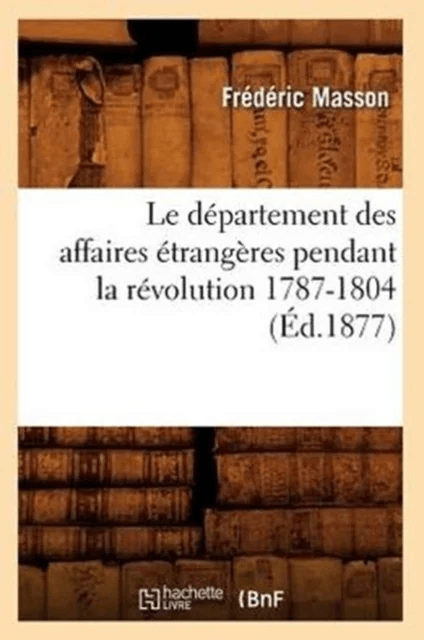 Le D?partement Des Affaires ?trang?res Pendant La R?volution 1787-1804 (?d.1877) av Fr?d?ric Masson