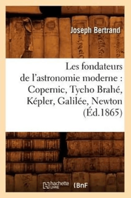 Les Fondateurs de l'Astronomie Moderne: Copernic, Tycho Brah?, K?pler, Galil?e, Newton (?d.1865) av Joseph Bertrand