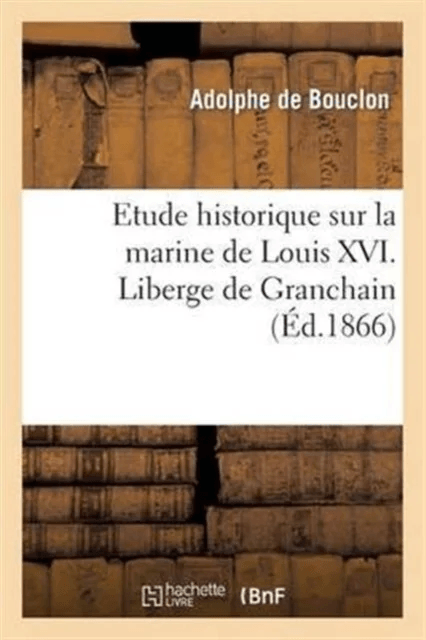 Etude Historique Sur La Marine de Louis XVI. Liberge de Granchain, Capitaine Des Vaisseaux Du Roi av Adolphe De Bouclon