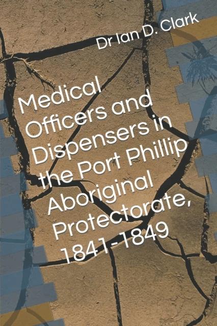 Medical Officers and Dispensers in the Port Phillip Aboriginal Protectorate, 1841-1849 av Ian D Clark