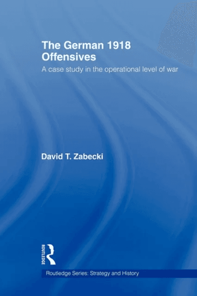 The German 1918 Offensives av David T. PhD. Zabecki