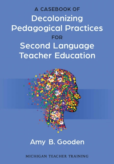 A Casebook of Decolonizing Pedagogical Practices for Second Language Teacher Education av Amy B. Gooden