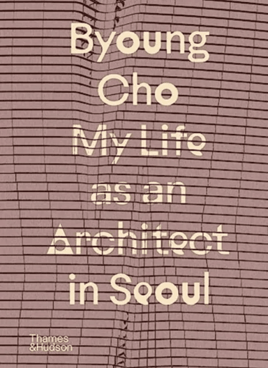 Byoung Cho: My Life as An Architect in Seoul av Byoung Cho