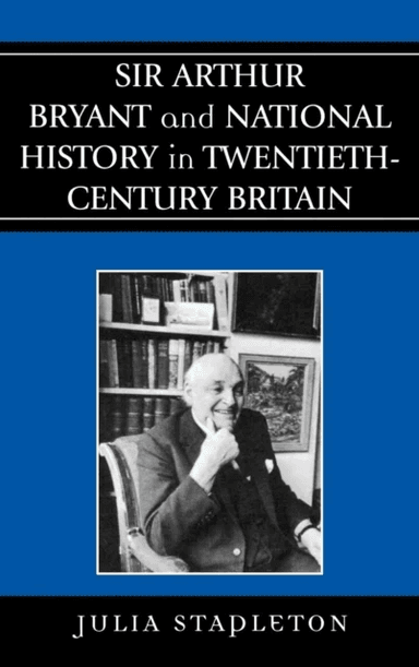 Sir Arthur Bryant and National History in Twentieth-Century Britain av Julia Stapleton