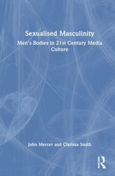Sexualised Masculinity av John (Birmingham City University UK) Mercer, Clarissa (Northumbria University UK) Smith
