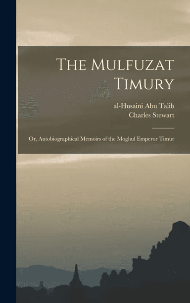 The Mulfuzat Timury; or, Autobiographical Memoirs of the Moghul Emperor Timur av Charles Stewart, 1336-1405 Timur, Al-Husaini Abu Talib