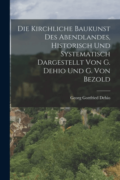 Die Kirchliche Baukunst Des Abendlandes, Historisch Und Systematisch Dargestellt Von G. Dehio Und G. av Georg Gottfried Dehio