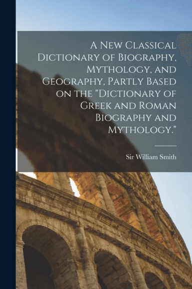 A new Classical Dictionary of Biography, Mythology, and Geography, Partly Based on the "Dictionary o av William Smith