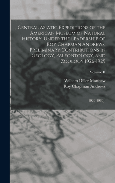 Central Asiatic Expeditions of the American Museum of Natural History, Under the Leadership of Roy C av 1871-1930 William Diller Matthew, Roy Chapman